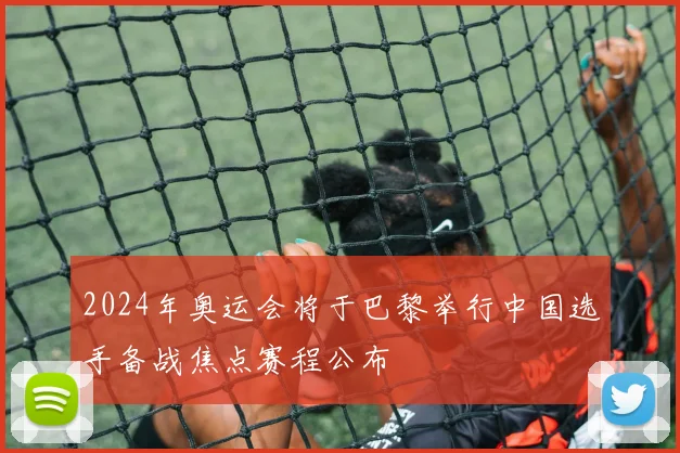 2024年奥运会将于巴黎举行中国选手备战焦点赛程公布