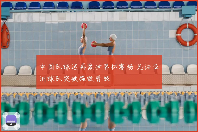 中国队球迷再聚世界杯赛场 见证亚洲球队突破强敌晋级