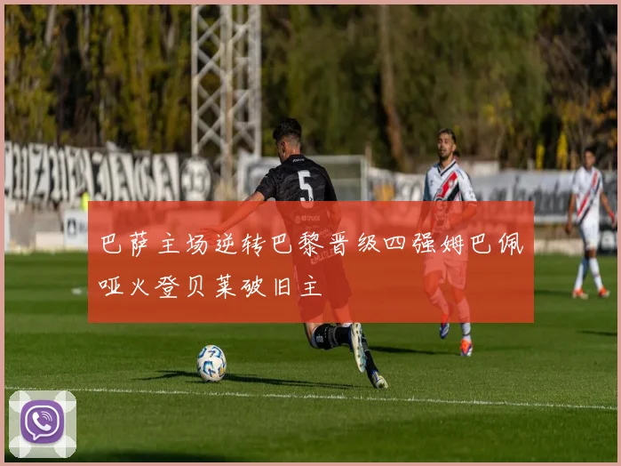 巴萨主场逆转巴黎晋级四强姆巴佩哑火登贝莱破旧主