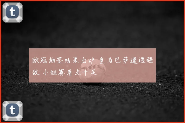 欧冠抽签结果出炉 皇马巴萨遭遇强敌 小组赛看点十足