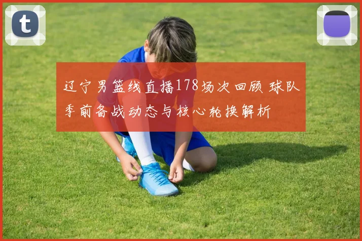 辽宁男篮线直播178场次回顾 球队季前备战动态与核心轮换解析