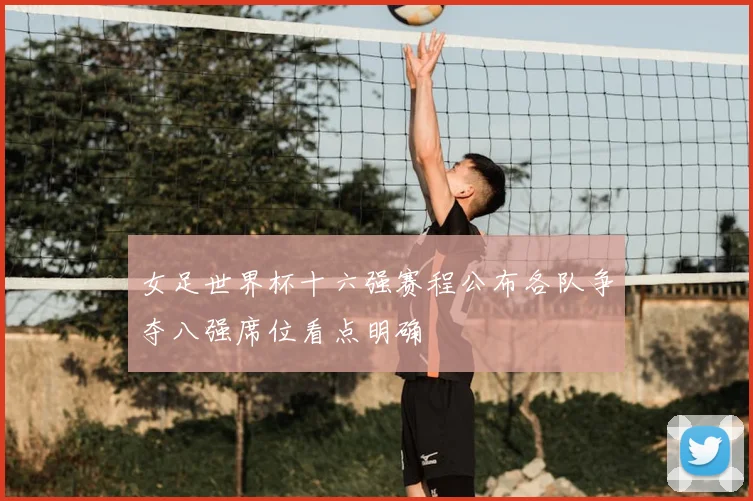 女足世界杯十六强赛程公布各队争夺八强席位看点明确