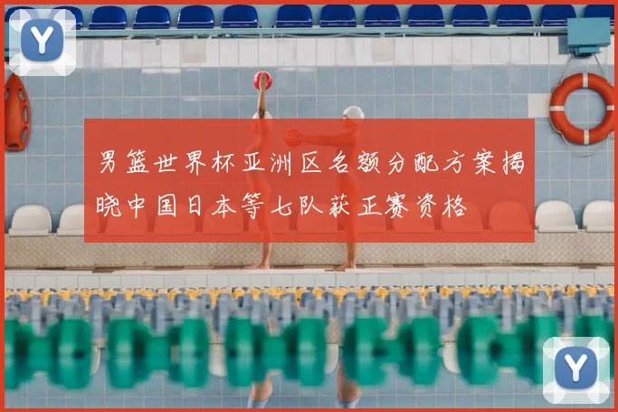 男篮世界杯亚洲区名额分配方案揭晓中国日本等七队获正赛资格