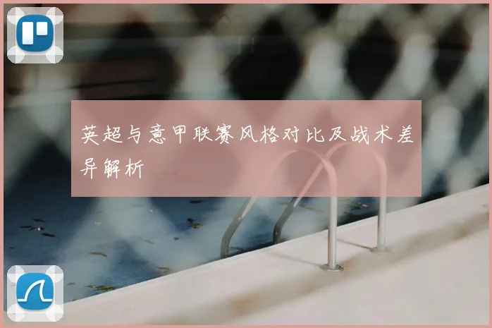 英超与意甲联赛风格对比及战术差异解析