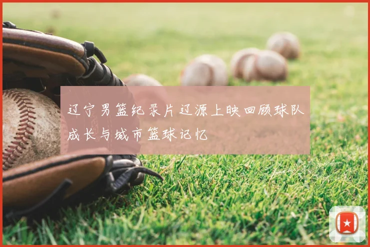 辽宁男篮纪录片辽源上映回顾球队成长与城市篮球记忆