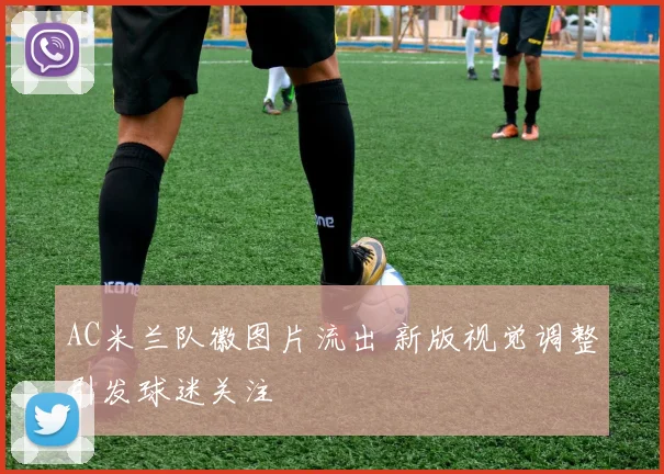 AC米兰队徽图片流出 新版视觉调整引发球迷关注