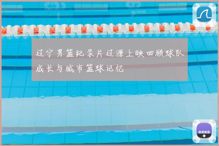 辽宁男篮纪录片辽源上映回顾球队成长与城市篮球记忆