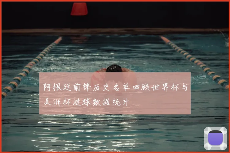 阿根廷前锋历史名单回顾世界杯与美洲杯进球数据统计