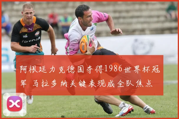 阿根廷力克德国夺得1986世界杯冠军 马拉多纳关键表现成全队焦点