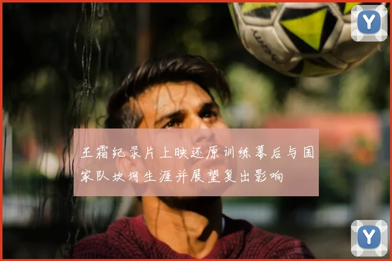 王霜纪录片上映还原训练幕后与国家队坎坷生涯并展望复出影响