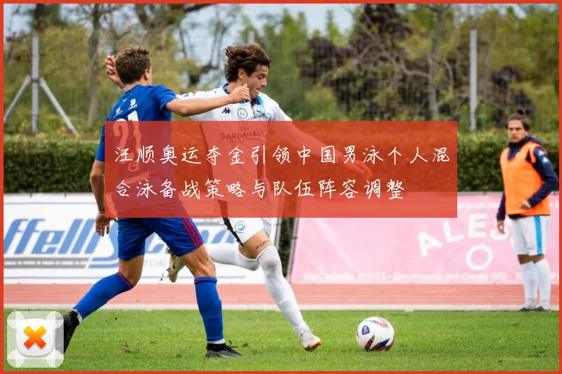 汪顺奥运夺金引领中国男泳个人混合泳备战策略与队伍阵容调整