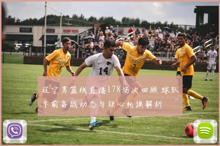 辽宁男篮线直播178场次回顾 球队季前备战动态与核心轮换解析