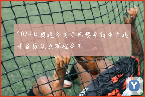 2024年奥运会将于巴黎举行中国选手备战焦点赛程公布