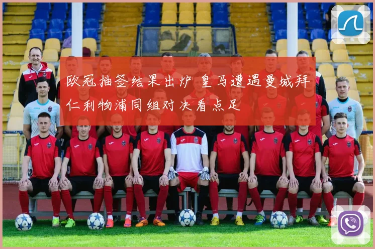 欧冠抽签结果出炉 皇马遭遇曼城拜仁利物浦同组对决看点足