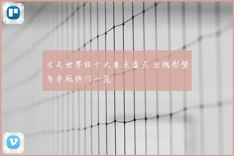 女足世界杯十大看点盘点 出线形势与夺冠热门一览