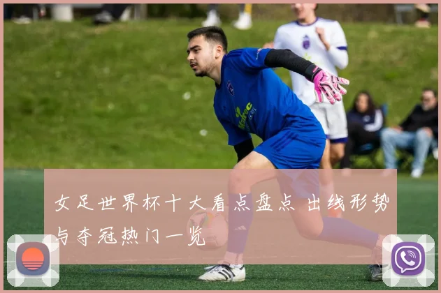 女足世界杯十大看点盘点 出线形势与夺冠热门一览