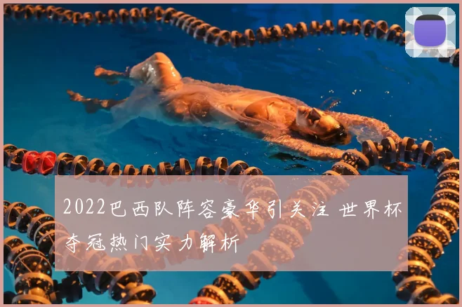 2022巴西队阵容豪华引关注 世界杯夺冠热门实力解析