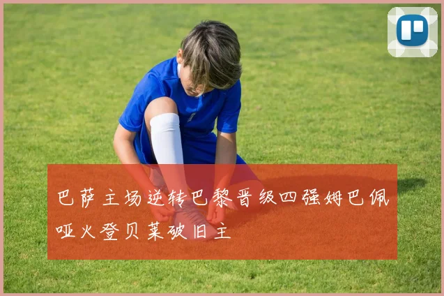 巴萨主场逆转巴黎晋级四强姆巴佩哑火登贝莱破旧主