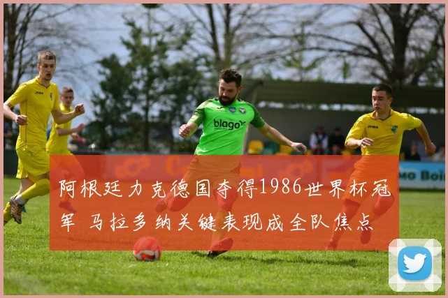 阿根廷力克德国夺得1986世界杯冠军 马拉多纳关键表现成全队焦点