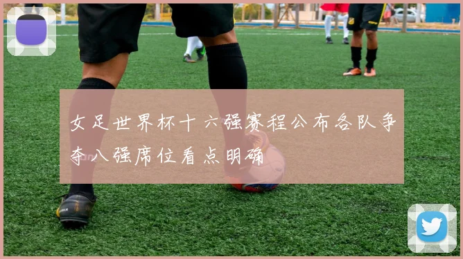 女足世界杯十六强赛程公布各队争夺八强席位看点明确