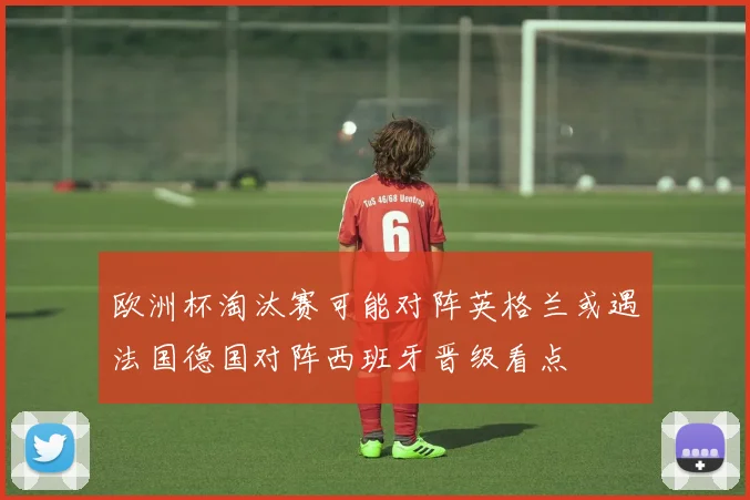 欧洲杯淘汰赛可能对阵英格兰或遇法国德国对阵西班牙晋级看点