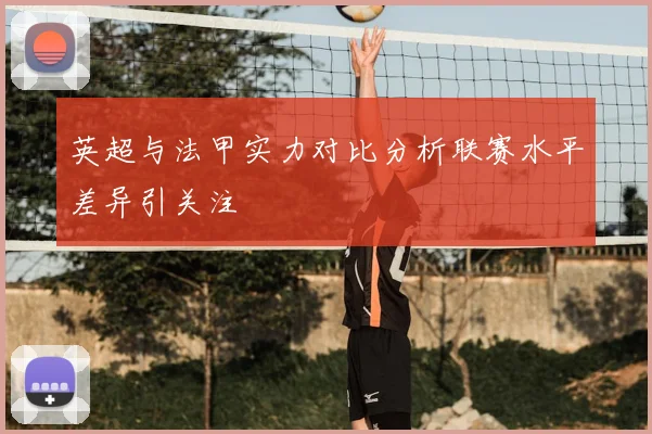 英超与法甲实力对比分析联赛水平差异引关注