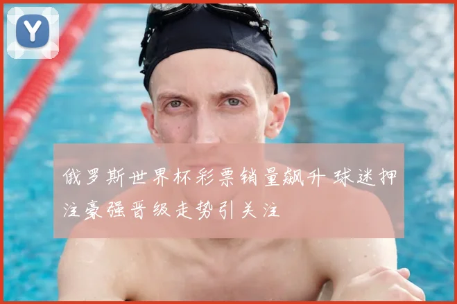 俄罗斯世界杯彩票销量飙升 球迷押注豪强晋级走势引关注